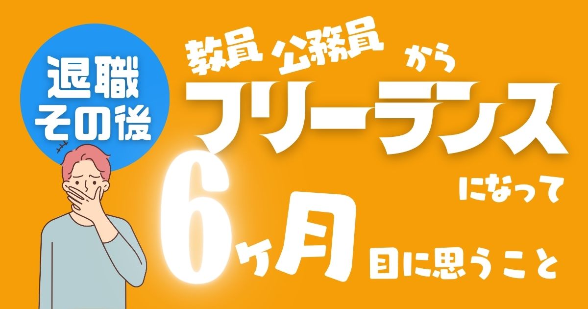 【退職その後6ヶ月】教員・公務員からフリーランスになった私が6ヶ月後に思うこと